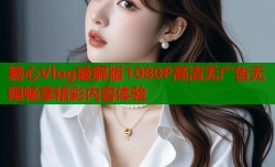 糖心Vlog破解版1080P高清无广告无限畅享精彩内容体验