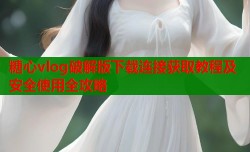 糖心vlog破解版下载连接获取教程及安全使用全攻略