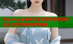 糖心vlog小猫生物老师带你探索奇妙的生命世界揭秘自然奥秘