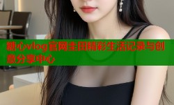 糖心vlog官网圭田精彩生活记录与创意分享中心