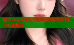 糖心vlog记录我和男闺蜜的甜蜜日常与心动瞬间