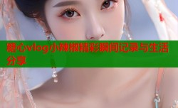 糖心vlog小辣椒精彩瞬间记录与生活分享