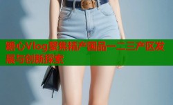 糖心Vlog聚焦精产国品一二三产区发展与创新探索