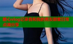 糖心vlog记录我和我的男友甜蜜日常点滴分享