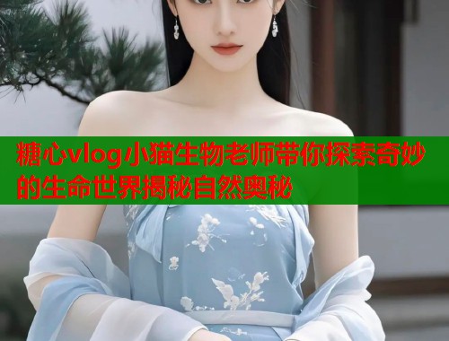 糖心vlog小猫生物老师带你探索奇妙的生命世界揭秘自然奥秘  第1张