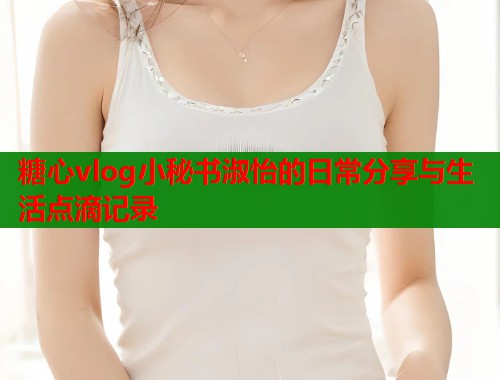糖心vlog小秘书淑怡的日常分享与生活点滴记录  第1张