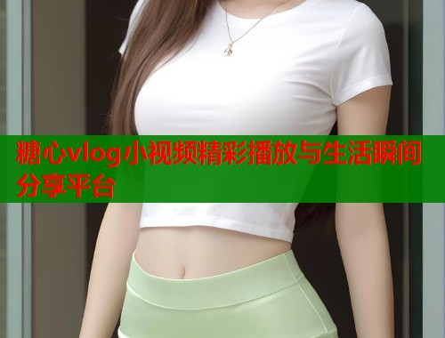 糖心vlog小视频精彩播放与生活瞬间分享平台  第1张