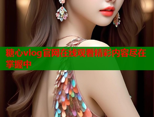 糖心vlog官网在线观看精彩内容尽在掌握中  第1张