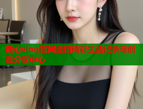 糖心vlog官网圭田精彩生活记录与创意分享中心  第1张