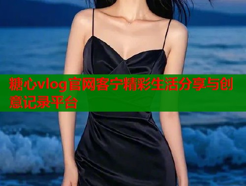 糖心vlog官网客宁精彩生活分享与创意记录平台  第1张