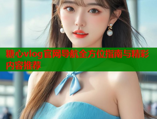 糖心vlog官网导航全方位指南与精彩内容推荐  第1张