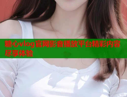 糖心vlog官网影音播放平台精彩内容尽享体验  第1张