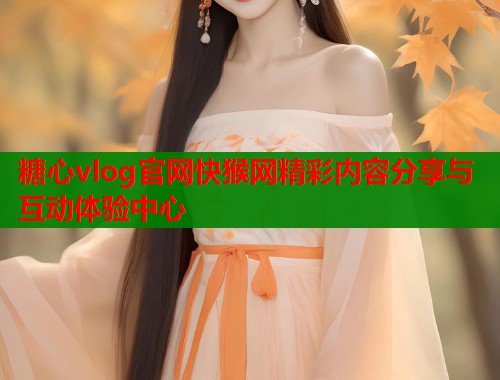 糖心vlog官网快猴网精彩内容分享与互动体验中心  第1张