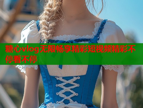糖心vlog无限畅享精彩短视频精彩不停看不停  第1张