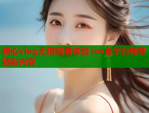 糖心vlog无限观看体验 ios全平台畅享精彩内容  第1张