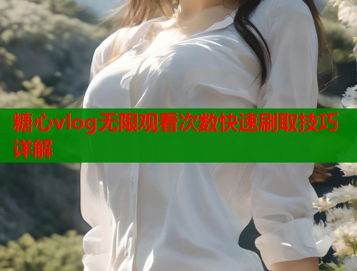 糖心vlog无限观看次数快速刷取技巧详解  第1张