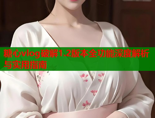 糖心vlog破解1.2版本全功能深度解析与实用指南  第1张