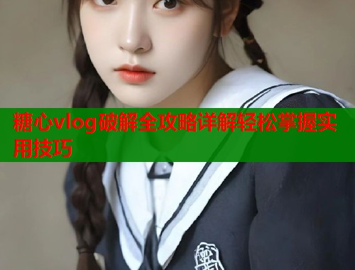 糖心vlog破解全攻略详解轻松掌握实用技巧  第1张