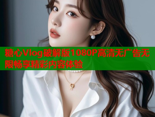 糖心Vlog破解版1080P高清无广告无限畅享精彩内容体验  第1张