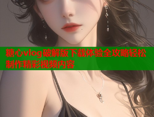 糖心vlog破解版下载体验全攻略轻松制作精彩视频内容  第2张