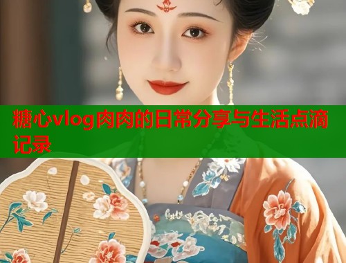 糖心vlog肉肉的日常分享与生活点滴记录  第1张