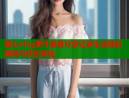 糖心vlog肥牛美食分享记录生活精彩瞬间与快乐体验  第1张