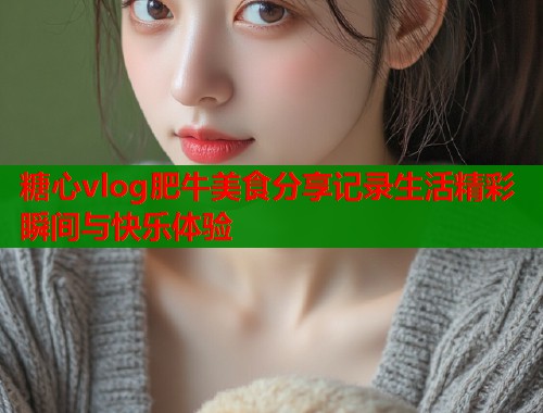 糖心vlog肥牛美食分享记录生活精彩瞬间与快乐体验  第2张