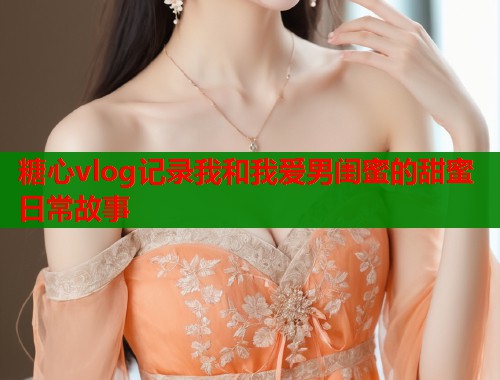 糖心vlog记录我和我爱男闺蜜的甜蜜日常故事  第1张