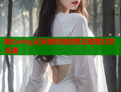糖心vlog记录我和我的男友甜蜜日常点滴  第1张