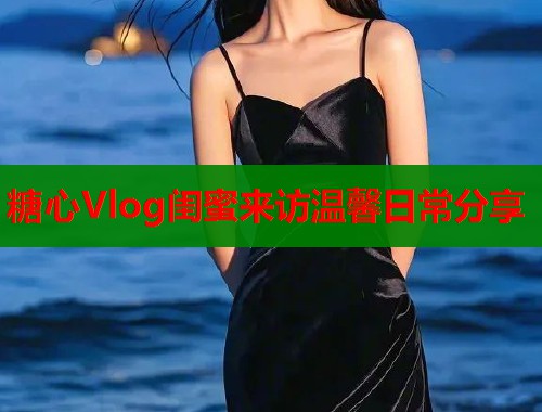 糖心Vlog闺蜜来访温馨日常分享  第1张