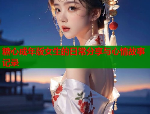 糖心成年版女生的日常分享与心情故事记录  第1张
