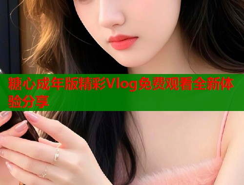 糖心成年版精彩Vlog免费观看全新体验分享  第1张