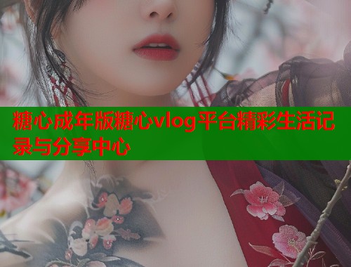 糖心成年版糖心vlog平台精彩生活记录与分享中心  第1张