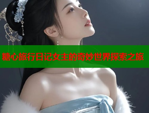糖心旅行日记女主的奇妙世界探索之旅  第1张