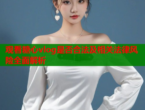 观看糖心vlog是否合法及相关法律风险全面解析  第1张