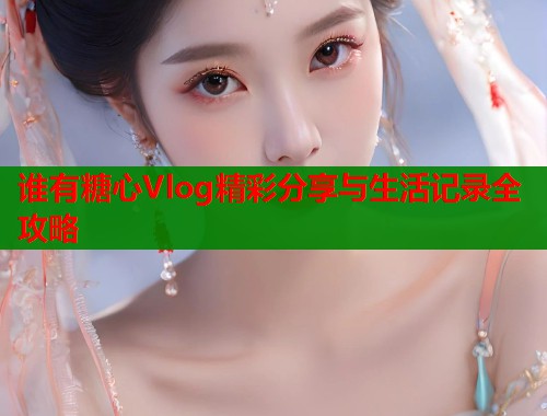 谁有糖心Vlog精彩分享与生活记录全攻略  第1张