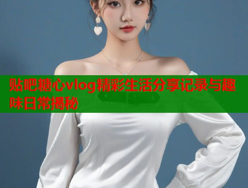 贴吧糖心vlog精彩生活分享记录与趣味日常揭秘  第1张