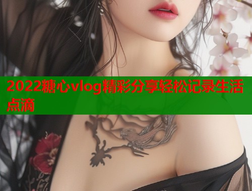 2022糖心vlog精彩分享轻松记录生活点滴  第1张
