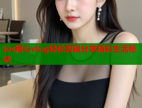 ios糖心vlog轻松剪辑分享精彩生活秘诀  第1张