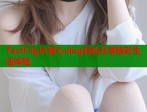 TestFlight糖心vlog轻松分享精彩生活体验  第1张