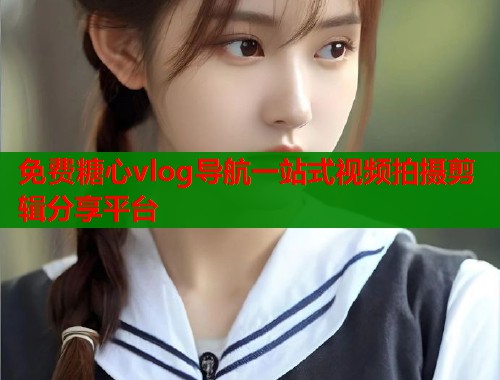 免费糖心vlog导航一站式视频拍摄剪辑分享平台  第1张