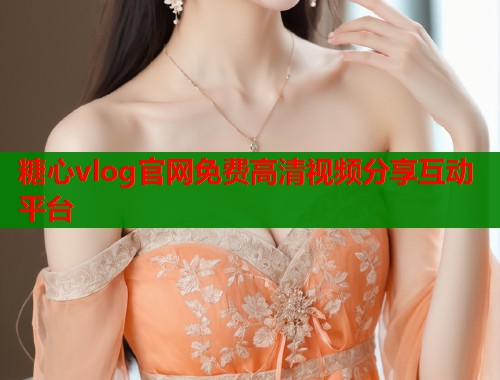 糖心vlog官网免费高清视频分享互动平台  第1张
