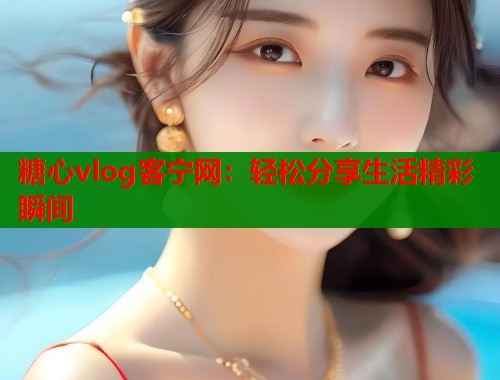 糖心vlog客宁网：轻松分享生活精彩瞬间  第1张