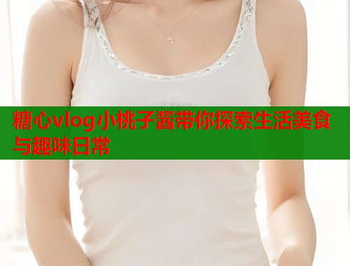 糖心vlog小桃子酱带你探索生活美食与趣味日常  第1张