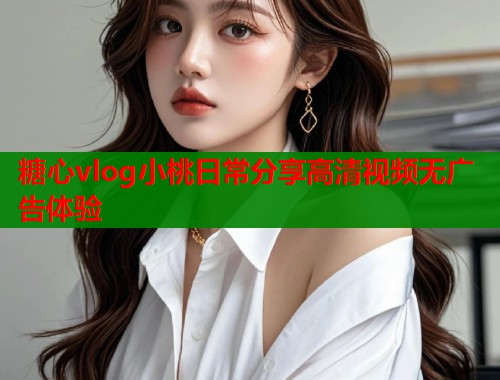 糖心vlog小桃日常分享高清视频无广告体验  第1张